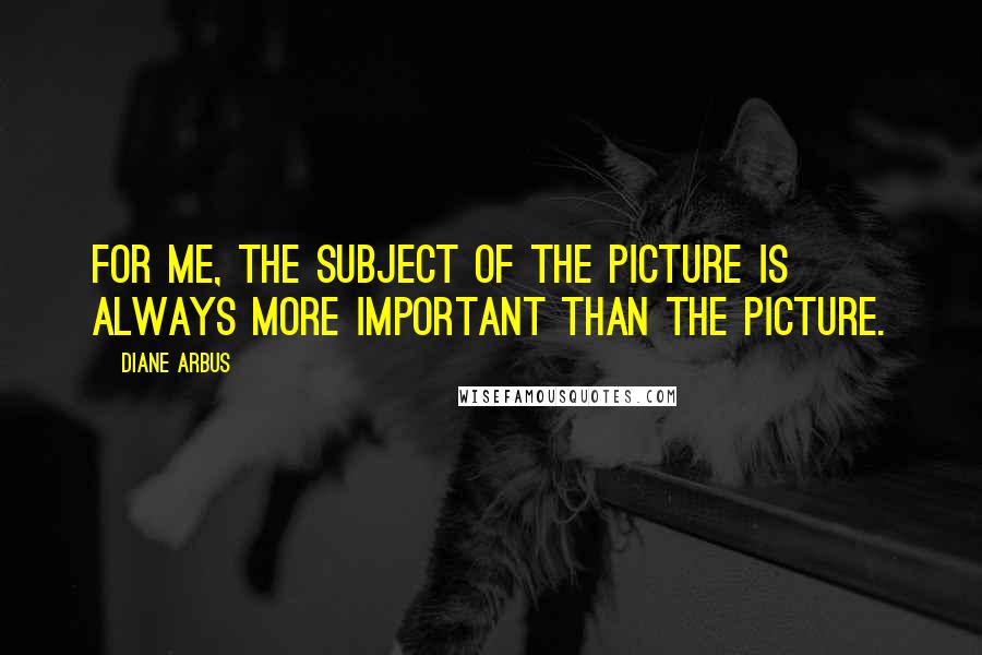 Diane Arbus Quotes: For me, the subject of the picture is always more important than the picture.