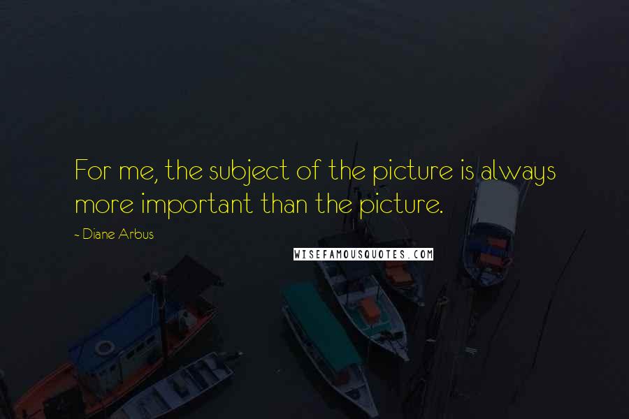 Diane Arbus Quotes: For me, the subject of the picture is always more important than the picture.