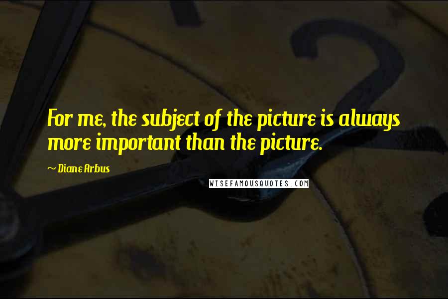 Diane Arbus Quotes: For me, the subject of the picture is always more important than the picture.