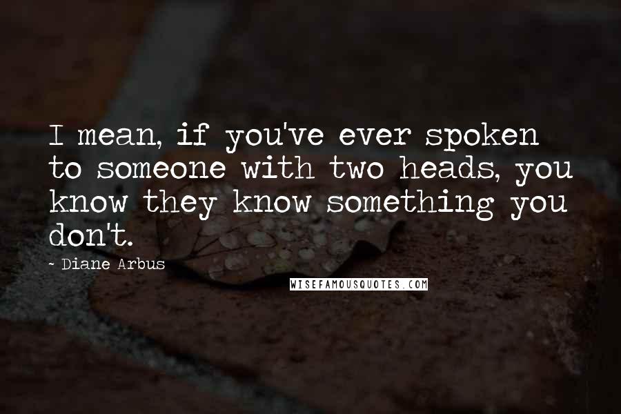 Diane Arbus Quotes: I mean, if you've ever spoken to someone with two heads, you know they know something you don't.