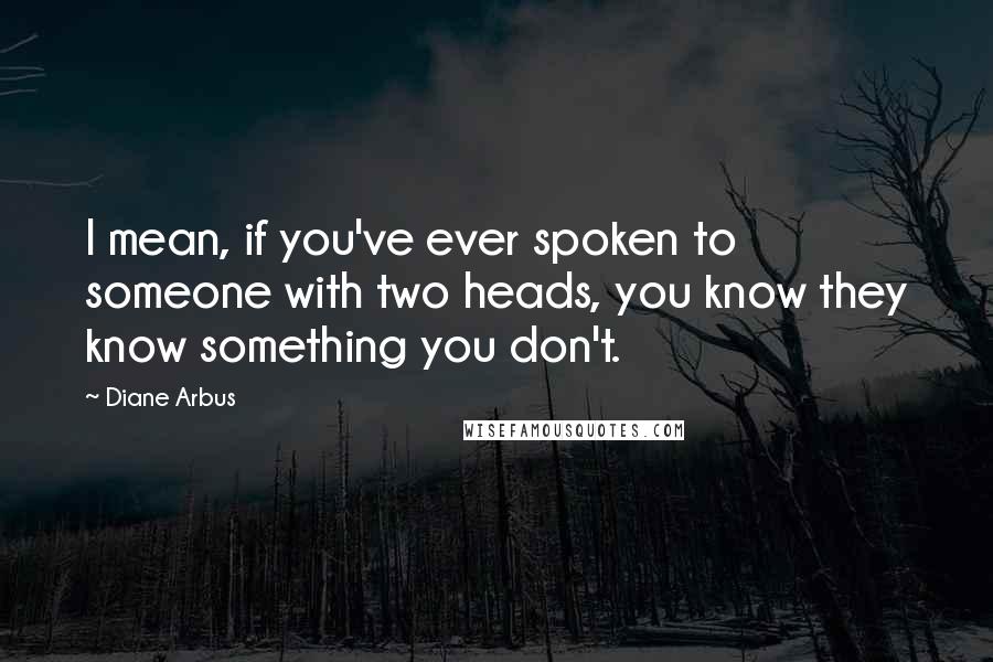 Diane Arbus Quotes: I mean, if you've ever spoken to someone with two heads, you know they know something you don't.