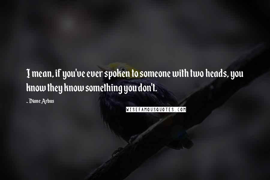 Diane Arbus Quotes: I mean, if you've ever spoken to someone with two heads, you know they know something you don't.