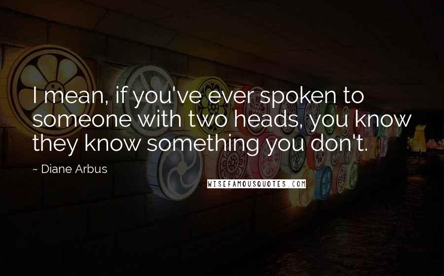 Diane Arbus Quotes: I mean, if you've ever spoken to someone with two heads, you know they know something you don't.