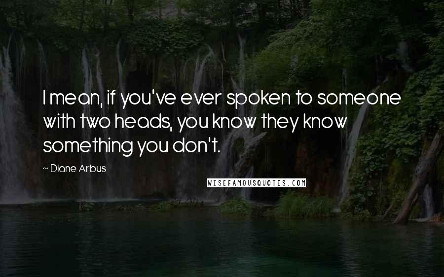 Diane Arbus Quotes: I mean, if you've ever spoken to someone with two heads, you know they know something you don't.