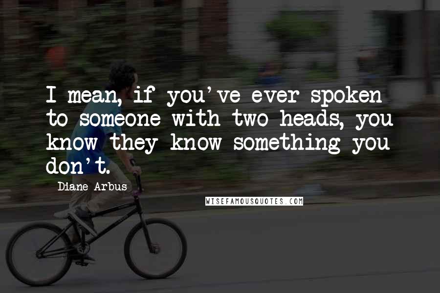 Diane Arbus Quotes: I mean, if you've ever spoken to someone with two heads, you know they know something you don't.