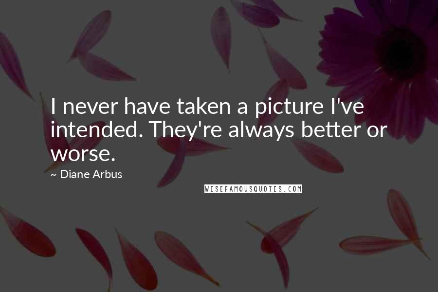 Diane Arbus Quotes: I never have taken a picture I've intended. They're always better or worse.