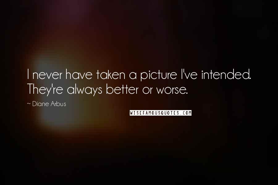 Diane Arbus Quotes: I never have taken a picture I've intended. They're always better or worse.