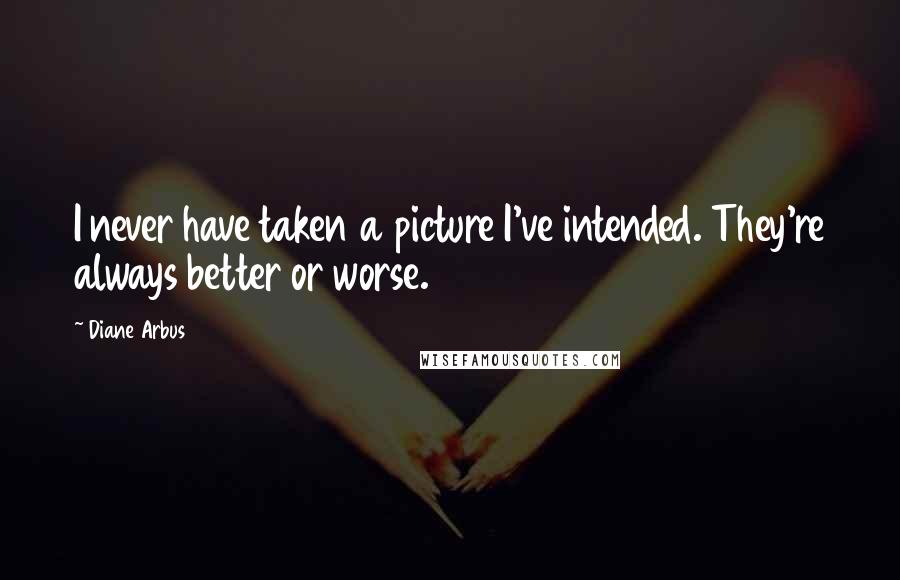 Diane Arbus Quotes: I never have taken a picture I've intended. They're always better or worse.