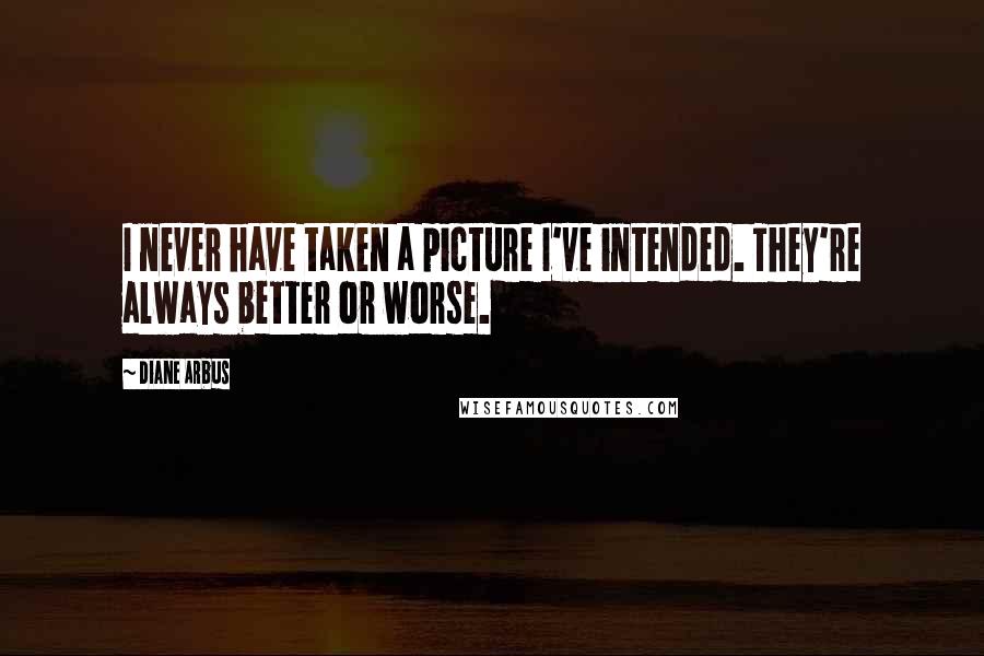 Diane Arbus Quotes: I never have taken a picture I've intended. They're always better or worse.