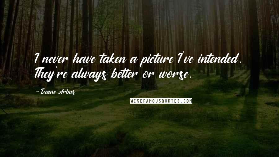 Diane Arbus Quotes: I never have taken a picture I've intended. They're always better or worse.