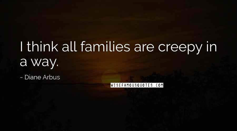 Diane Arbus Quotes: I think all families are creepy in a way.