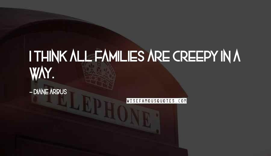 Diane Arbus Quotes: I think all families are creepy in a way.