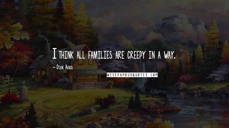 Diane Arbus Quotes: I think all families are creepy in a way.