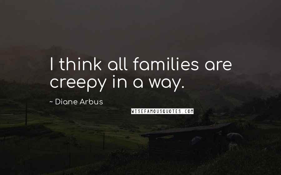 Diane Arbus Quotes: I think all families are creepy in a way.