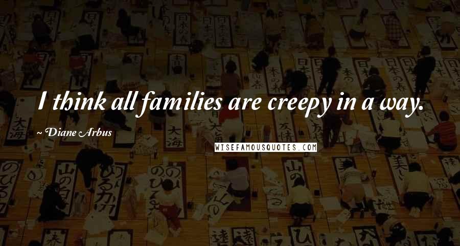 Diane Arbus Quotes: I think all families are creepy in a way.