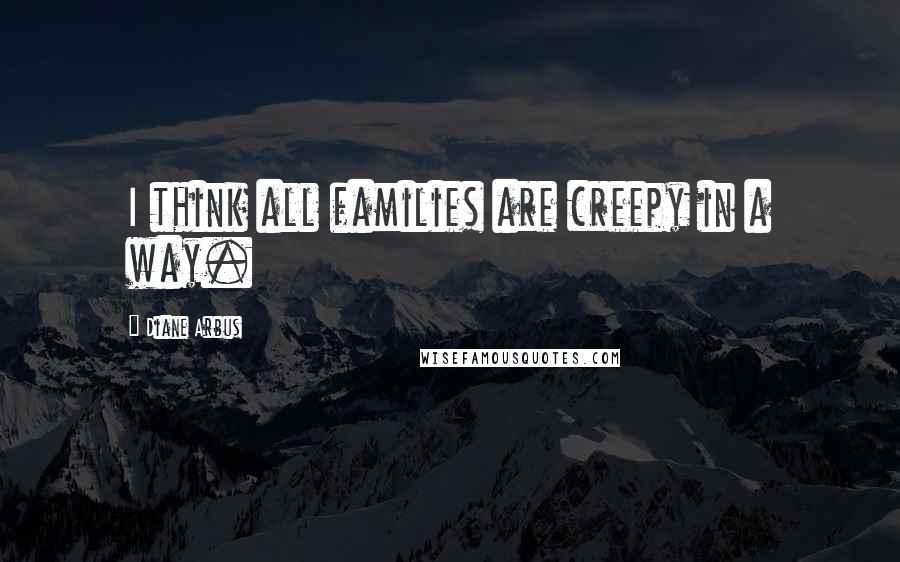 Diane Arbus Quotes: I think all families are creepy in a way.