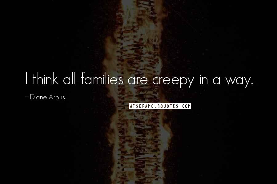 Diane Arbus Quotes: I think all families are creepy in a way.