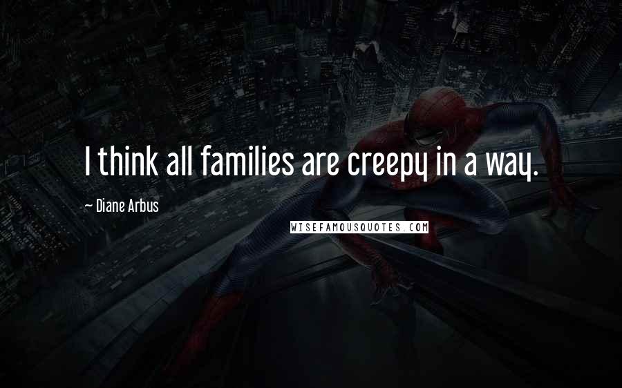 Diane Arbus Quotes: I think all families are creepy in a way.