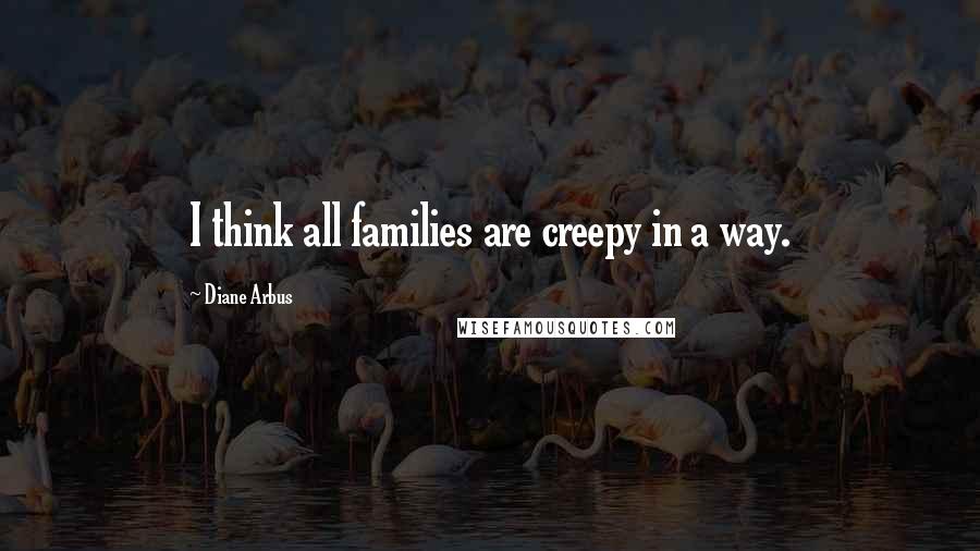 Diane Arbus Quotes: I think all families are creepy in a way.