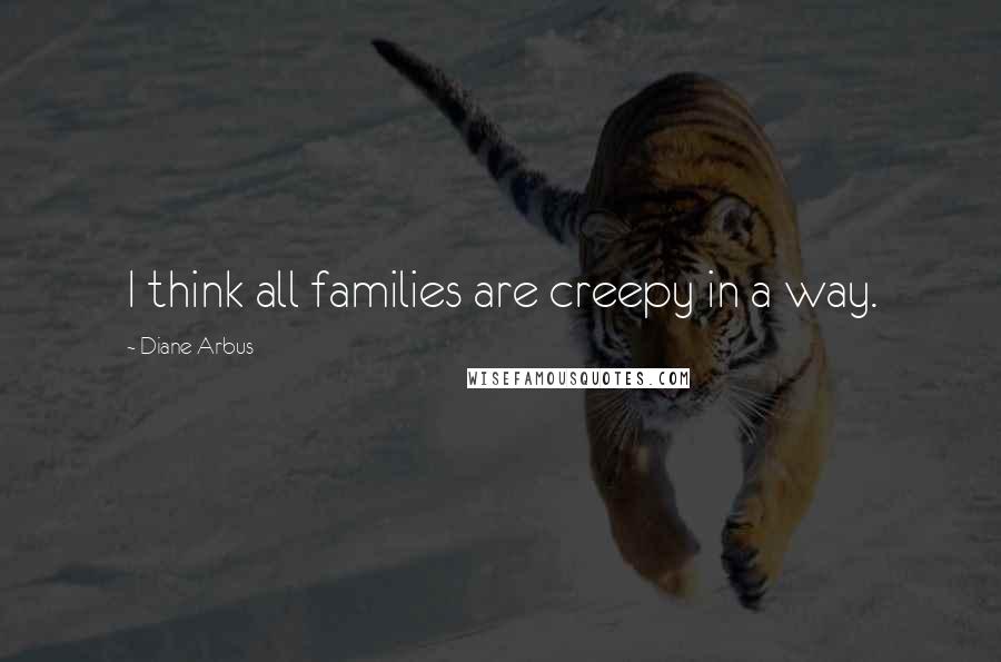 Diane Arbus Quotes: I think all families are creepy in a way.