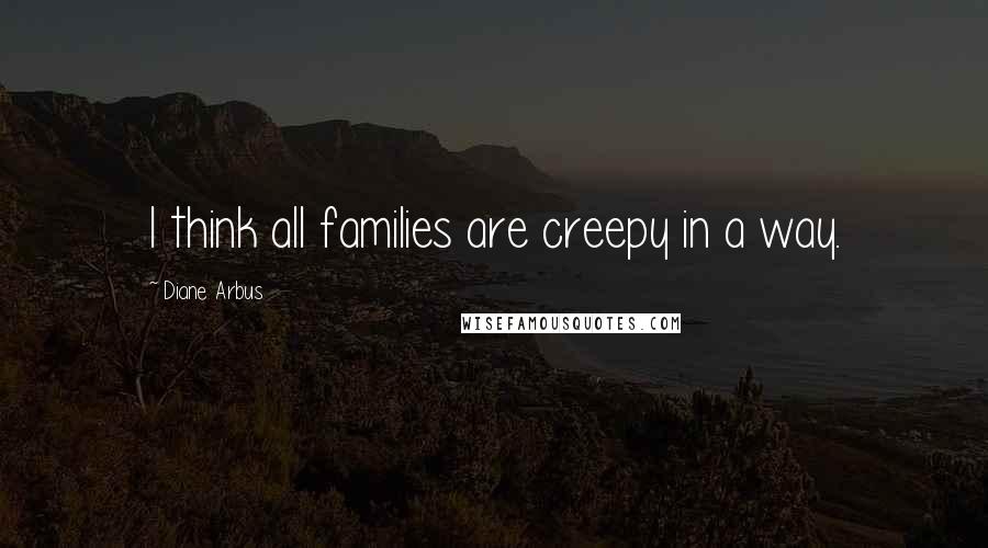 Diane Arbus Quotes: I think all families are creepy in a way.