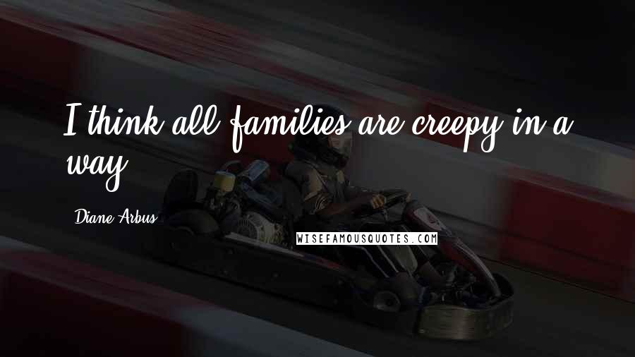 Diane Arbus Quotes: I think all families are creepy in a way.