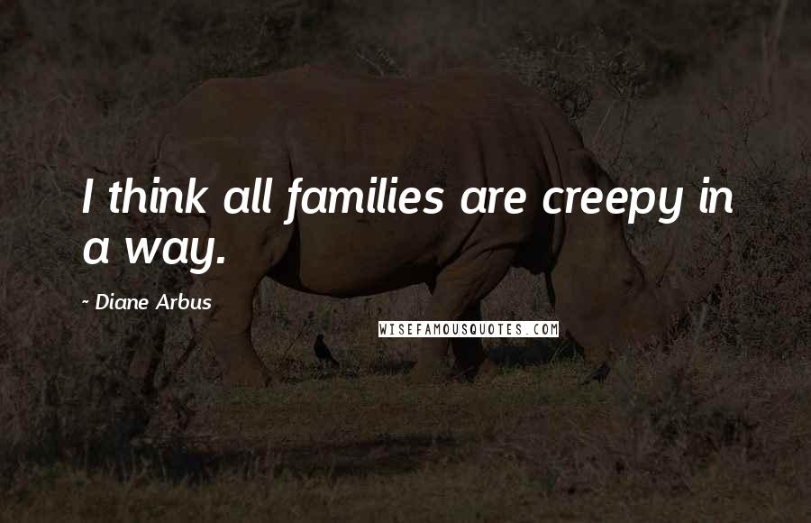 Diane Arbus Quotes: I think all families are creepy in a way.