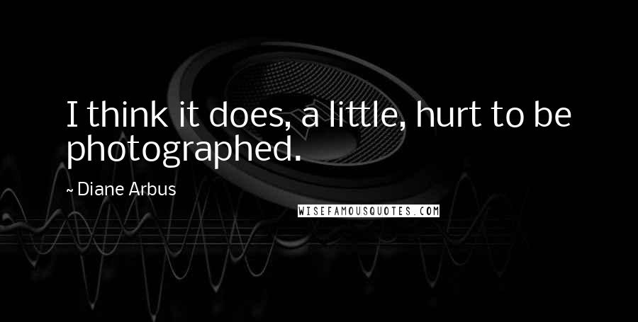 Diane Arbus Quotes: I think it does, a little, hurt to be photographed.