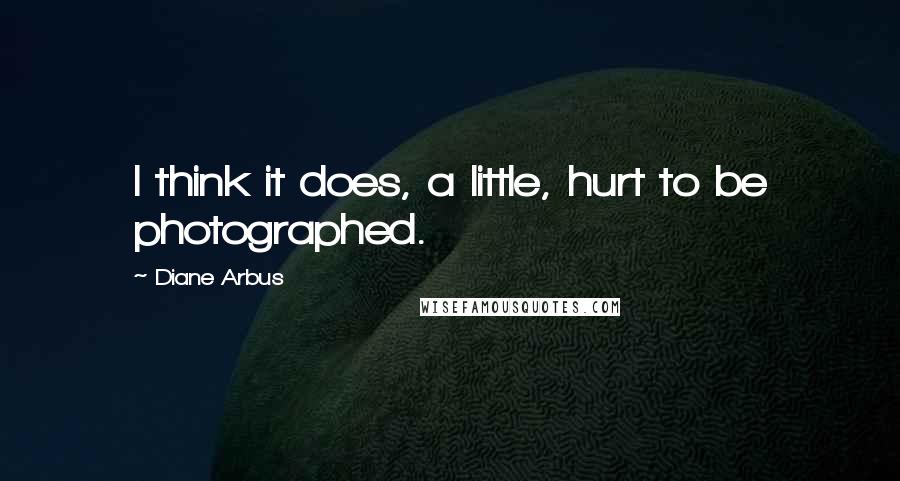 Diane Arbus Quotes: I think it does, a little, hurt to be photographed.