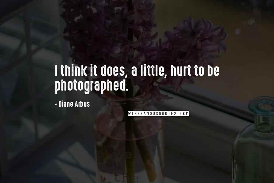 Diane Arbus Quotes: I think it does, a little, hurt to be photographed.