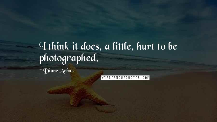 Diane Arbus Quotes: I think it does, a little, hurt to be photographed.