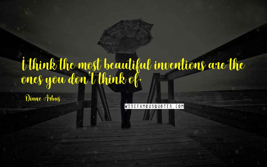 Diane Arbus Quotes: I think the most beautiful inventions are the ones you don't think of.