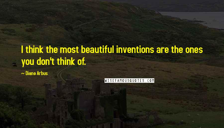 Diane Arbus Quotes: I think the most beautiful inventions are the ones you don't think of.