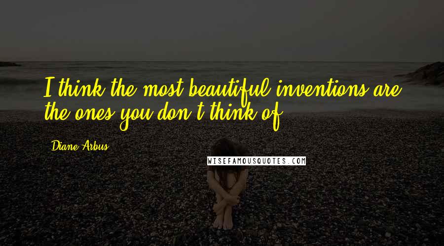 Diane Arbus Quotes: I think the most beautiful inventions are the ones you don't think of.