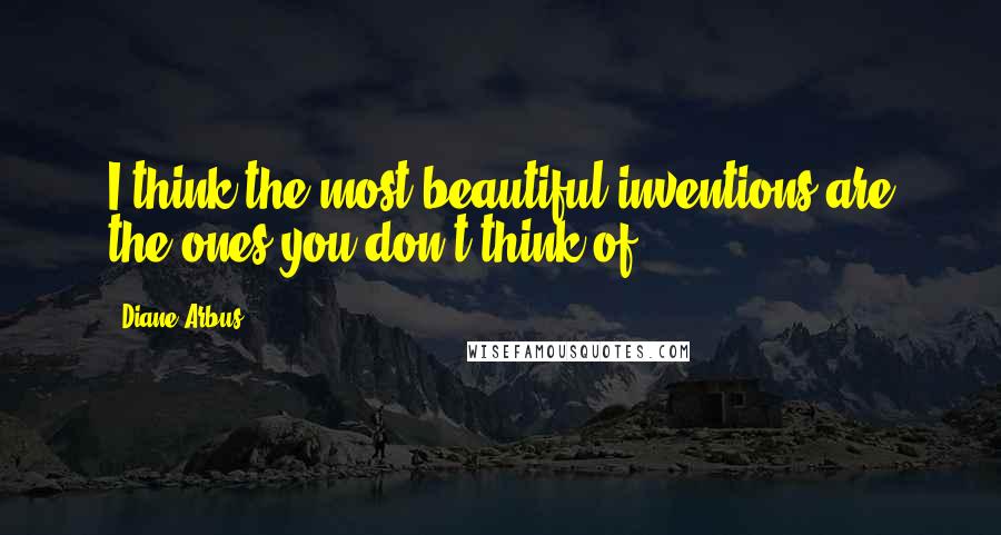 Diane Arbus Quotes: I think the most beautiful inventions are the ones you don't think of.