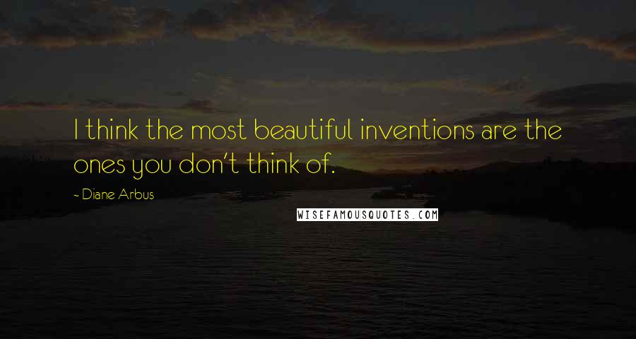 Diane Arbus Quotes: I think the most beautiful inventions are the ones you don't think of.