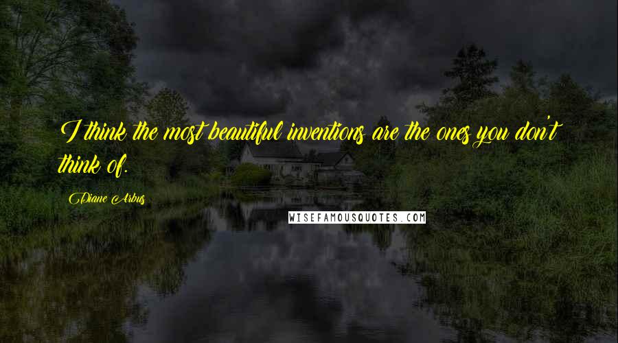 Diane Arbus Quotes: I think the most beautiful inventions are the ones you don't think of.