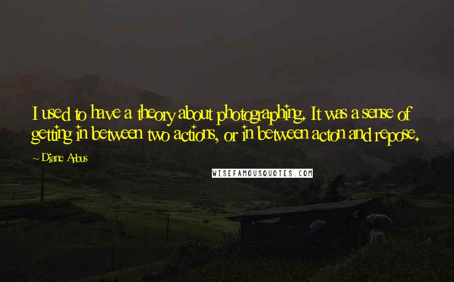 Diane Arbus Quotes: I used to have a theory about photographing. It was a sense of getting in between two actions, or in between acton and repose.