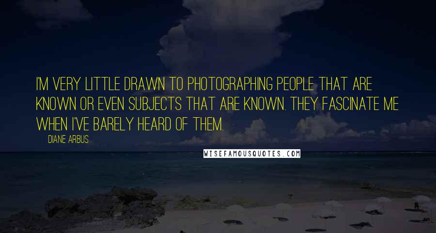 Diane Arbus Quotes: I'm very little drawn to photographing people that are known or even subjects that are known. They fascinate me when I've barely heard of them.
