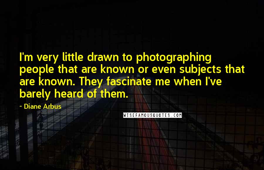 Diane Arbus Quotes: I'm very little drawn to photographing people that are known or even subjects that are known. They fascinate me when I've barely heard of them.