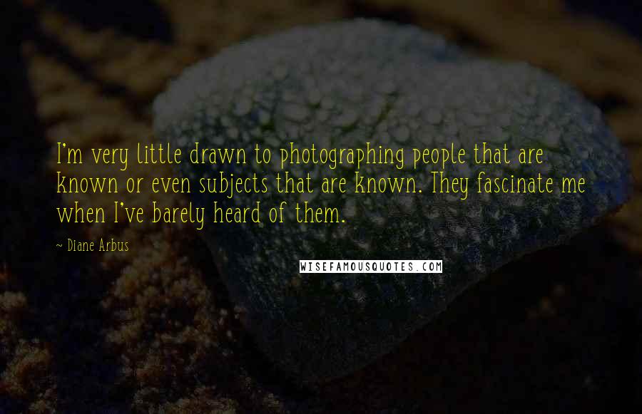 Diane Arbus Quotes: I'm very little drawn to photographing people that are known or even subjects that are known. They fascinate me when I've barely heard of them.