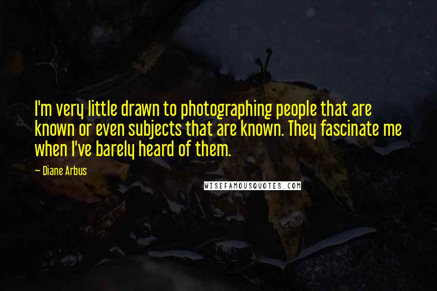 Diane Arbus Quotes: I'm very little drawn to photographing people that are known or even subjects that are known. They fascinate me when I've barely heard of them.