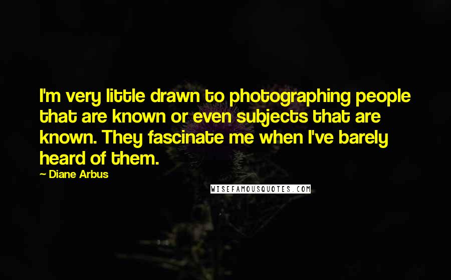 Diane Arbus Quotes: I'm very little drawn to photographing people that are known or even subjects that are known. They fascinate me when I've barely heard of them.