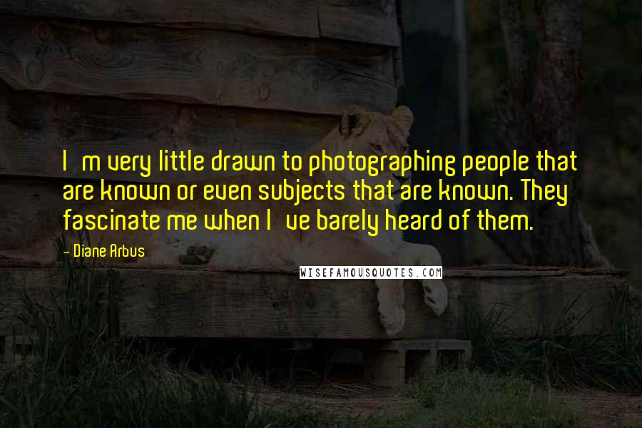 Diane Arbus Quotes: I'm very little drawn to photographing people that are known or even subjects that are known. They fascinate me when I've barely heard of them.