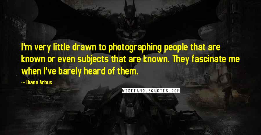 Diane Arbus Quotes: I'm very little drawn to photographing people that are known or even subjects that are known. They fascinate me when I've barely heard of them.