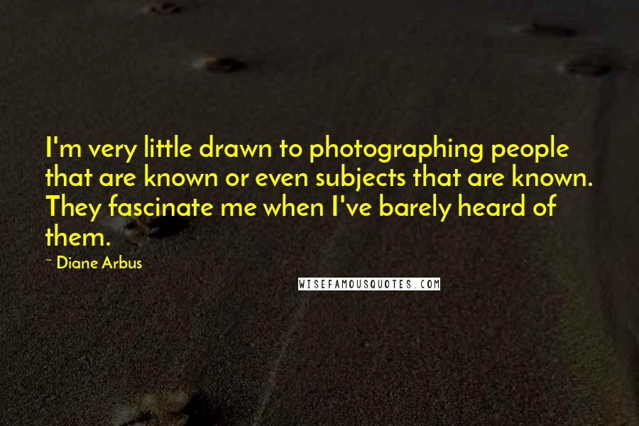 Diane Arbus Quotes: I'm very little drawn to photographing people that are known or even subjects that are known. They fascinate me when I've barely heard of them.