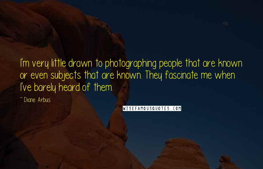 Diane Arbus Quotes: I'm very little drawn to photographing people that are known or even subjects that are known. They fascinate me when I've barely heard of them.