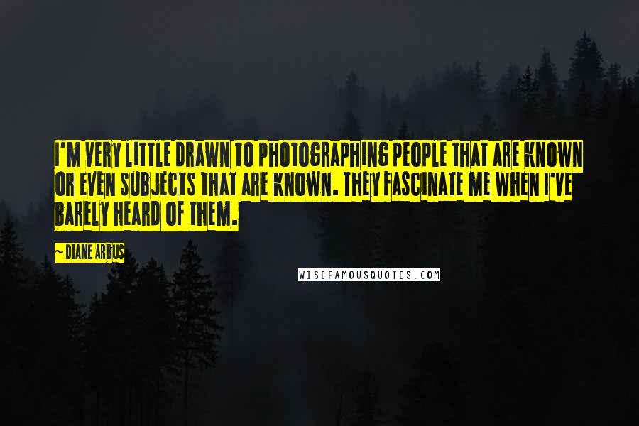 Diane Arbus Quotes: I'm very little drawn to photographing people that are known or even subjects that are known. They fascinate me when I've barely heard of them.