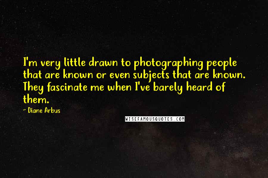 Diane Arbus Quotes: I'm very little drawn to photographing people that are known or even subjects that are known. They fascinate me when I've barely heard of them.