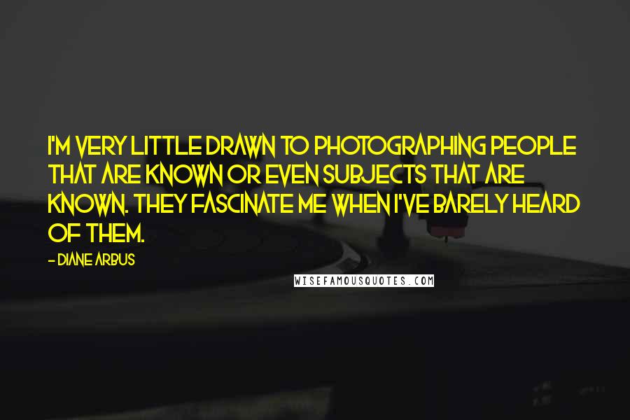 Diane Arbus Quotes: I'm very little drawn to photographing people that are known or even subjects that are known. They fascinate me when I've barely heard of them.
